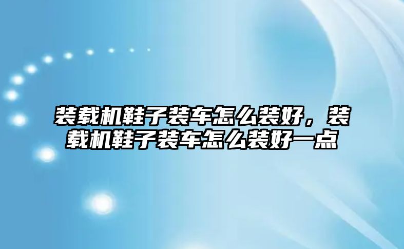 裝載機(jī)鞋子裝車怎么裝好，裝載機(jī)鞋子裝車怎么裝好一點(diǎn)