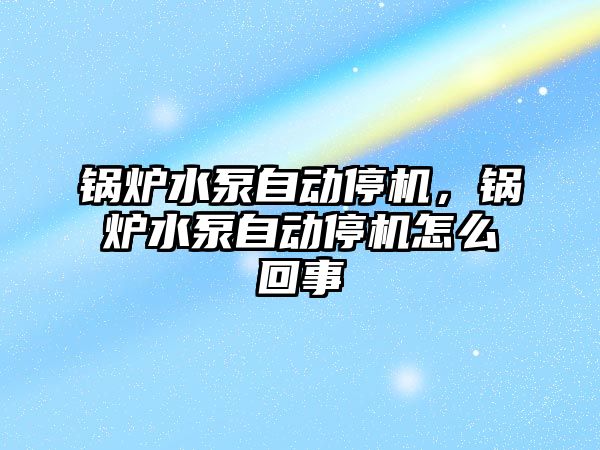 鍋爐水泵自動停機，鍋爐水泵自動停機怎么回事