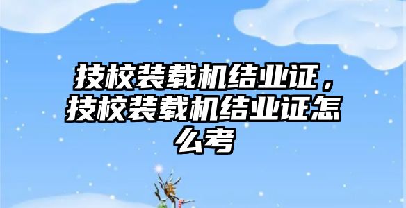 技校裝載機(jī)結(jié)業(yè)證，技校裝載機(jī)結(jié)業(yè)證怎么考