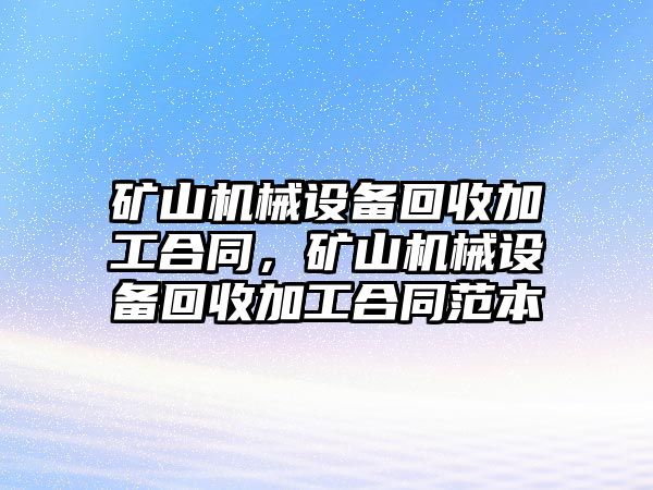 礦山機(jī)械設(shè)備回收加工合同，礦山機(jī)械設(shè)備回收加工合同范本