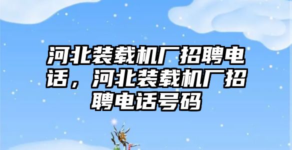 河北裝載機廠招聘電話，河北裝載機廠招聘電話號碼