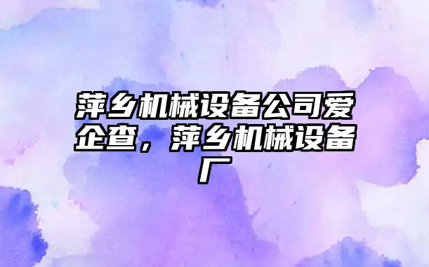 萍鄉(xiāng)機械設(shè)備公司愛企查，萍鄉(xiāng)機械設(shè)備廠