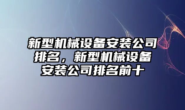 新型機械設備安裝公司排名，新型機械設備安裝公司排名前十