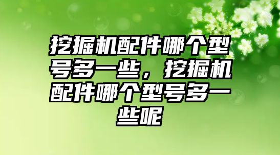 挖掘機配件哪個型號多一些，挖掘機配件哪個型號多一些呢