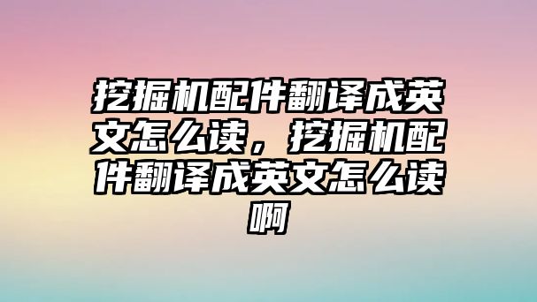 挖掘機配件翻譯成英文怎么讀，挖掘機配件翻譯成英文怎么讀啊