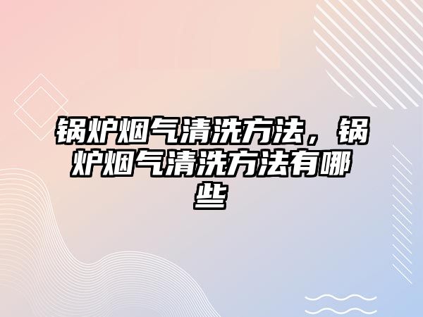 鍋爐煙氣清洗方法，鍋爐煙氣清洗方法有哪些