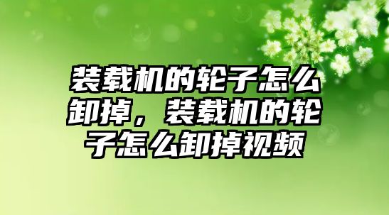 裝載機的輪子怎么卸掉，裝載機的輪子怎么卸掉視頻