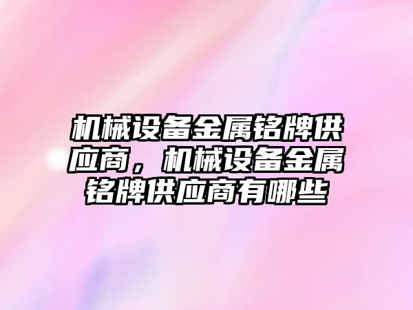 機械設(shè)備金屬銘牌供應商，機械設(shè)備金屬銘牌供應商有哪些