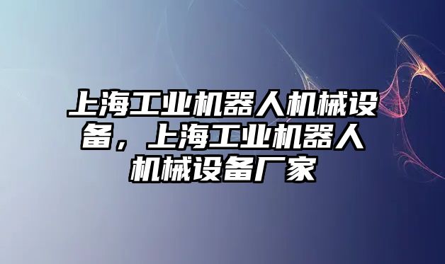 上海工業(yè)機器人機械設備，上海工業(yè)機器人機械設備廠家