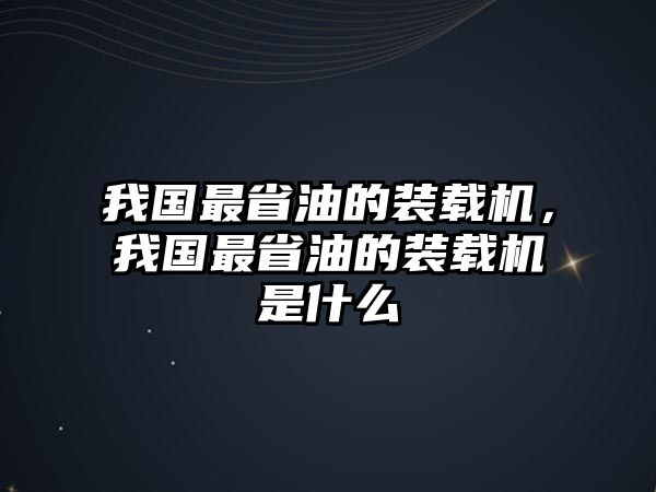 我國最省油的裝載機(jī)，我國最省油的裝載機(jī)是什么