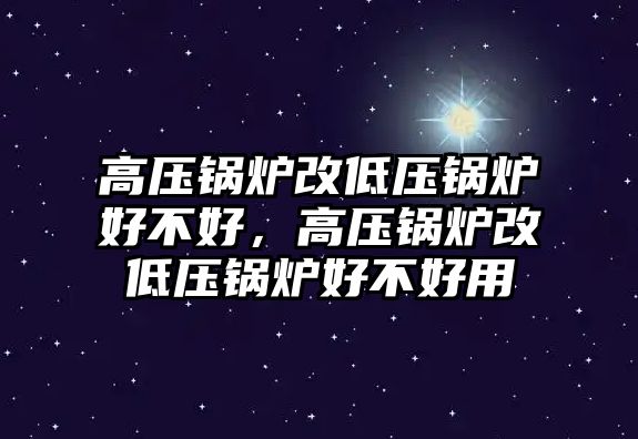 高壓鍋爐改低壓鍋爐好不好，高壓鍋爐改低壓鍋爐好不好用