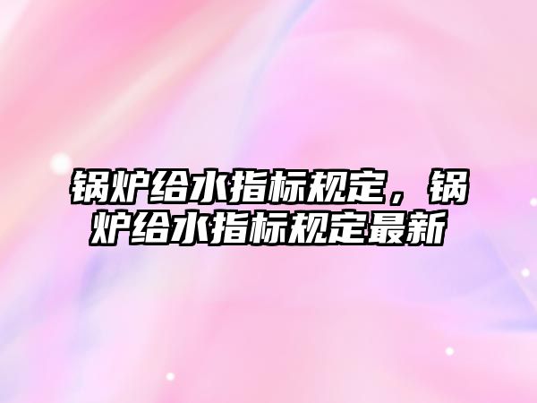 鍋爐給水指標(biāo)規(guī)定，鍋爐給水指標(biāo)規(guī)定最新