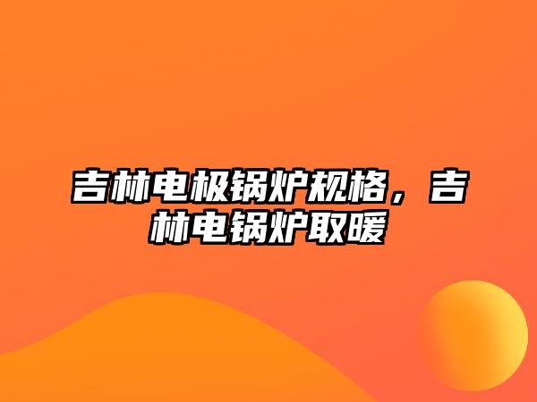 吉林電極鍋爐規(guī)格，吉林電鍋爐取暖