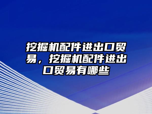 挖掘機配件進出口貿(mào)易，挖掘機配件進出口貿(mào)易有哪些