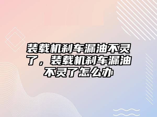 裝載機剎車漏油不靈了，裝載機剎車漏油不靈了怎么辦