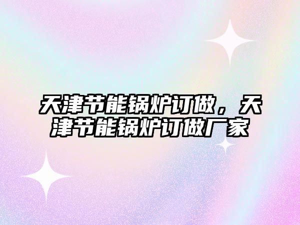 天津節(jié)能鍋爐訂做，天津節(jié)能鍋爐訂做廠家