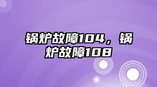 鍋爐故障104，鍋爐故障108