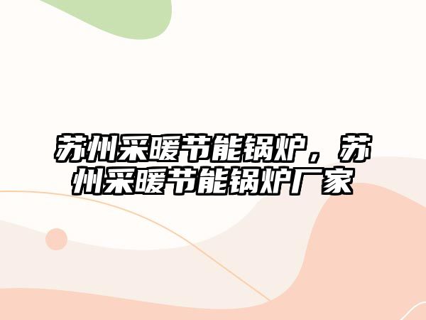 蘇州采暖節(jié)能鍋爐，蘇州采暖節(jié)能鍋爐廠家