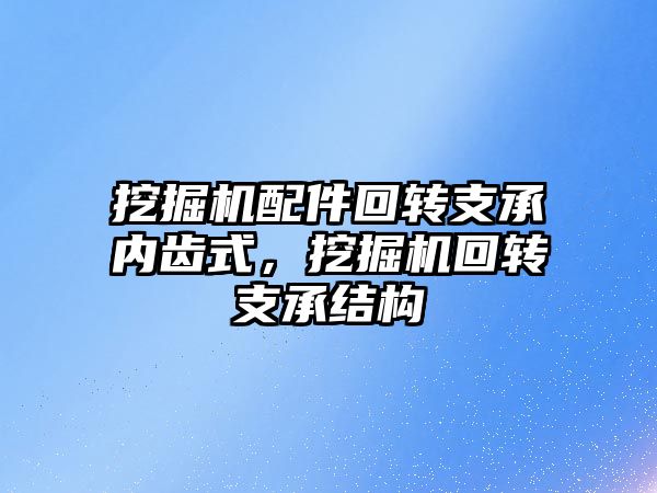 挖掘機配件回轉支承內齒式，挖掘機回轉支承結構