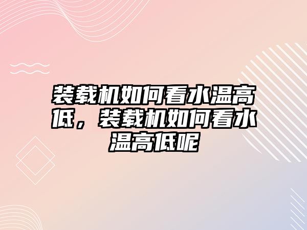 裝載機如何看水溫高低，裝載機如何看水溫高低呢