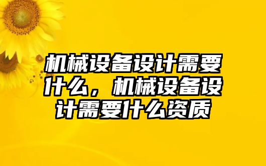 機(jī)械設(shè)備設(shè)計需要什么，機(jī)械設(shè)備設(shè)計需要什么資質(zhì)