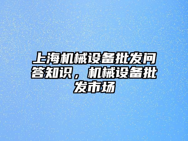 上海機(jī)械設(shè)備批發(fā)問答知識(shí)，機(jī)械設(shè)備批發(fā)市場(chǎng)