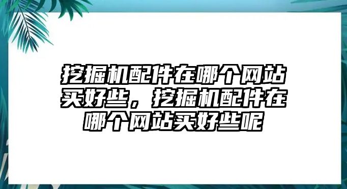 挖掘機配件在哪個網(wǎng)站買好些，挖掘機配件在哪個網(wǎng)站買好些呢