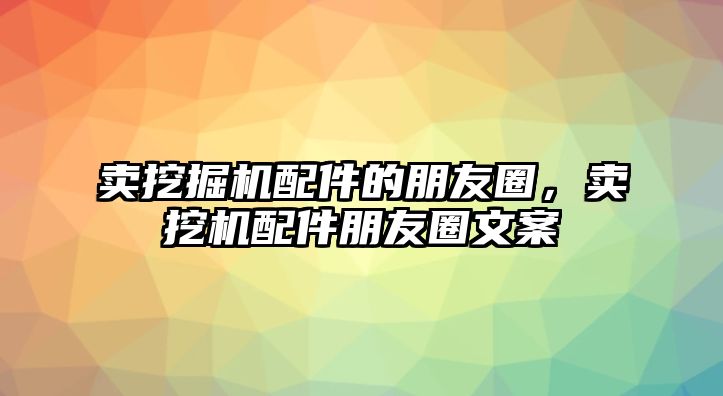 賣挖掘機(jī)配件的朋友圈，賣挖機(jī)配件朋友圈文案