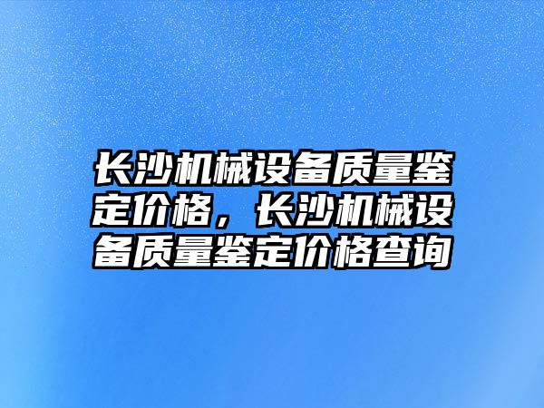 長沙機械設(shè)備質(zhì)量鑒定價格，長沙機械設(shè)備質(zhì)量鑒定價格查詢