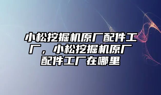 小松挖掘機原廠配件工廠，小松挖掘機原廠配件工廠在哪里