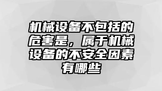 機械設備不包括的危害是，屬于機械設備的不安全因素有哪些