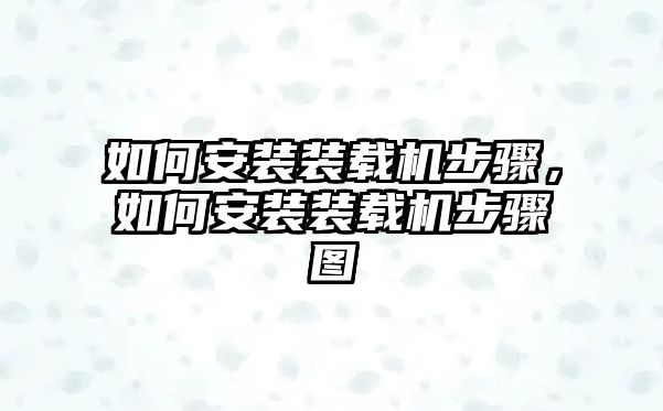 如何安裝裝載機(jī)步驟，如何安裝裝載機(jī)步驟圖