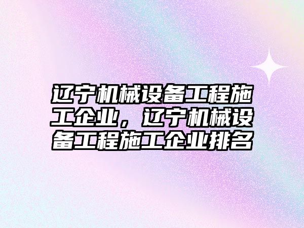 遼寧機械設(shè)備工程施工企業(yè)，遼寧機械設(shè)備工程施工企業(yè)排名