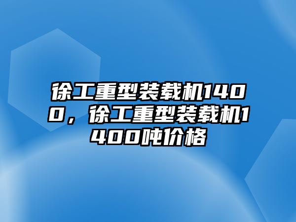 徐工重型裝載機1400，徐工重型裝載機1400噸價格