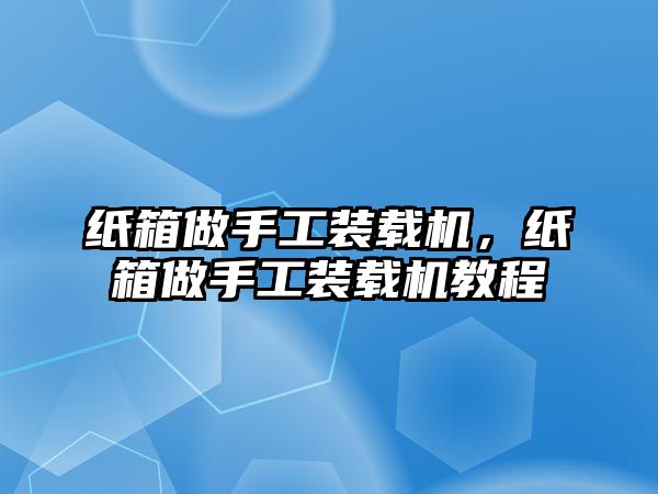 紙箱做手工裝載機(jī)，紙箱做手工裝載機(jī)教程