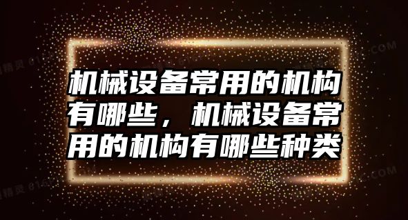 機械設備常用的機構(gòu)有哪些，機械設備常用的機構(gòu)有哪些種類