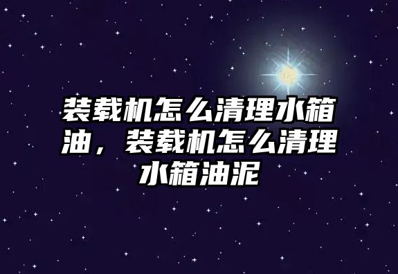 裝載機怎么清理水箱油，裝載機怎么清理水箱油泥