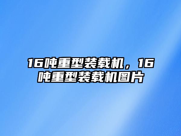 16噸重型裝載機，16噸重型裝載機圖片