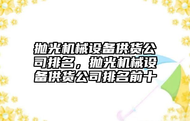 拋光機械設備供貨公司排名，拋光機械設備供貨公司排名前十