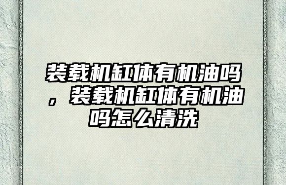 裝載機缸體有機油嗎，裝載機缸體有機油嗎怎么清洗