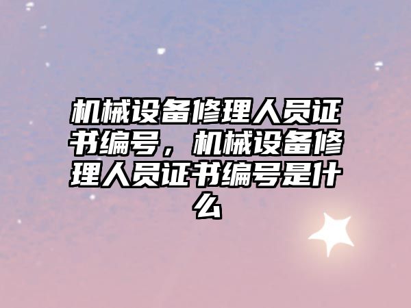 機械設(shè)備修理人員證書編號，機械設(shè)備修理人員證書編號是什么