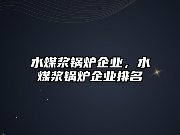 水煤漿鍋爐企業(yè)，水煤漿鍋爐企業(yè)排名