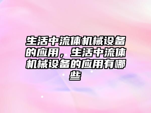 生活中流體機械設備的應用，生活中流體機械設備的應用有哪些