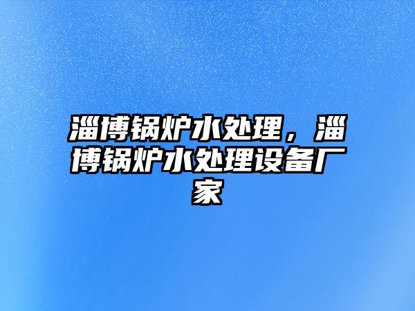 淄博鍋爐水處理，淄博鍋爐水處理設(shè)備廠(chǎng)家