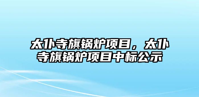 太仆寺旗鍋爐項(xiàng)目，太仆寺旗鍋爐項(xiàng)目中標(biāo)公示