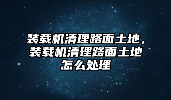 裝載機(jī)清理路面土地，裝載機(jī)清理路面土地怎么處理