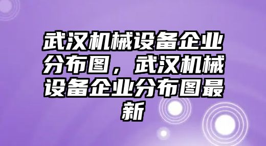 武漢機械設備企業(yè)分布圖，武漢機械設備企業(yè)分布圖最新