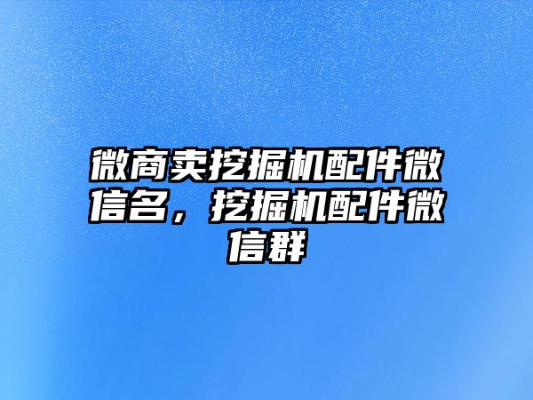 微商賣挖掘機配件微信名，挖掘機配件微信群