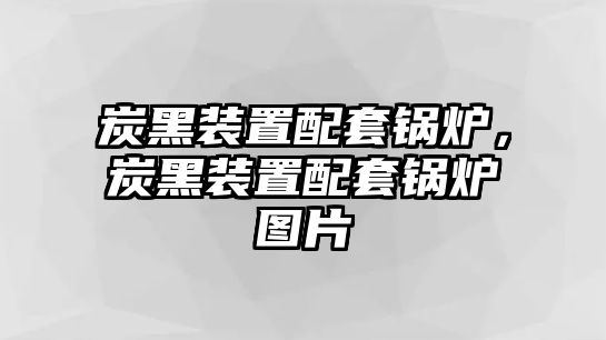 炭黑裝置配套鍋爐，炭黑裝置配套鍋爐圖片