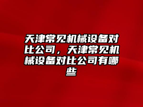 天津常見機械設備對比公司，天津常見機械設備對比公司有哪些